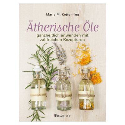 Ätherische Öle ganzheitlich anwenden mit zahlreichen Rezepturen, von Maria M. Kettenring